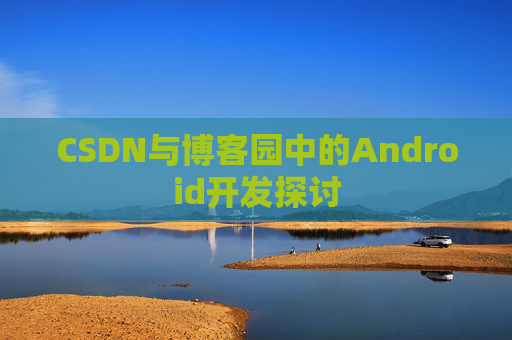 CSDN与博客园中的Android开发探讨