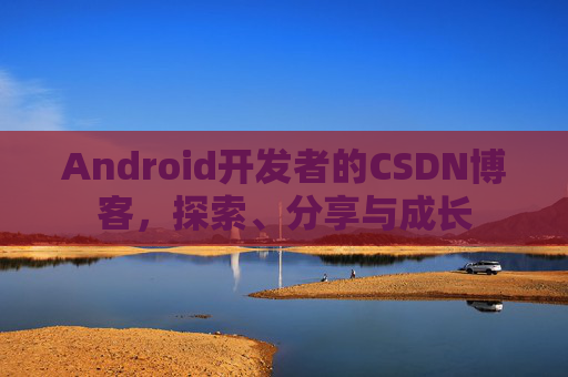 Android开发者的CSDN博客，探索、分享与成长